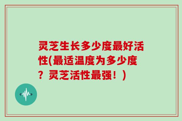 灵芝生长多少度好活性(适温度为多少度?灵芝活性强!) 灵芝生长多少度好活性(适温度为多少度?灵芝活性强!)