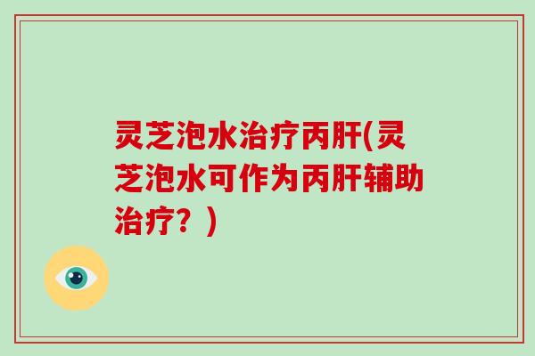 灵芝泡水丙(灵芝泡水可作为丙辅助?) 灵芝泡水丙(灵芝泡水可作为丙辅助?)