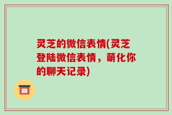 灵芝的微信表情(灵芝登陆微信表情,萌化你的聊天记录) 灵芝的微信表情(灵芝登陆微信表情,萌化你的聊天记录)