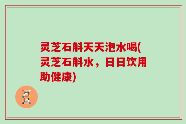 灵芝石斛天天泡水喝(灵芝石斛水,日日饮用助健康) 灵芝石斛天天泡水喝(灵芝石斛水,日日饮用助健康)
