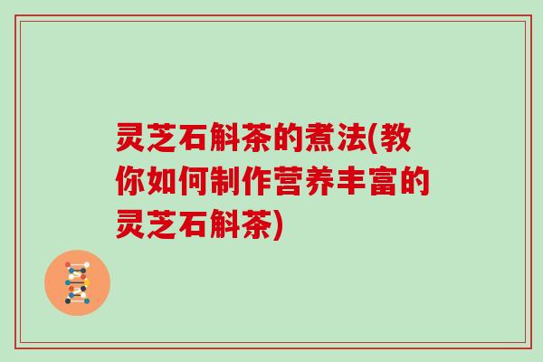 灵芝石斛茶的煮法(教你如何制作营养丰富的灵芝石斛茶) 灵芝石斛茶的煮法(教你如何制作营养丰富的灵芝石斛茶)