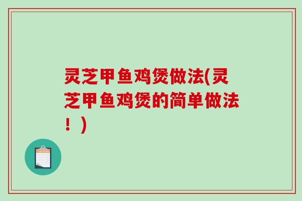灵芝甲鱼鸡煲做法(灵芝甲鱼鸡煲的简单做法!) 灵芝甲鱼鸡煲做法(灵芝甲鱼鸡煲的简单做法!)