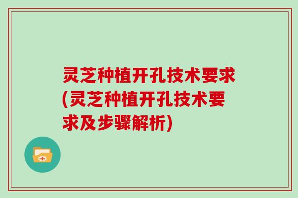 灵芝种植开孔技术要求(灵芝种植开孔技术要求及步骤解析) 灵芝种植开孔技术要求(灵芝种植开孔技术要求及步骤解析)