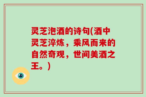 灵芝泡酒的诗句(酒中灵芝淬炼,乘风而来的自然奇观,世间美酒之王。) 灵芝泡酒的诗句(酒中灵芝淬炼,乘风而来的自然奇观,世间美酒之王。)