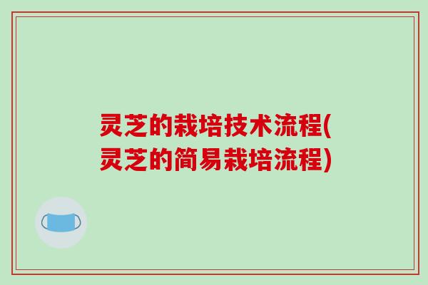 灵芝的栽培技术流程(灵芝的简易栽培流程)