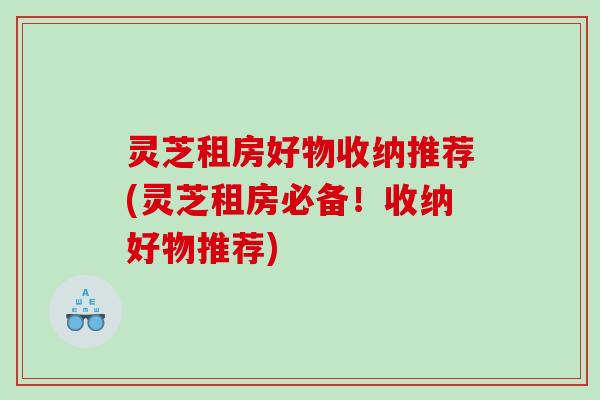 灵芝租房好物收纳推荐(灵芝租房必备！收纳好物推荐)