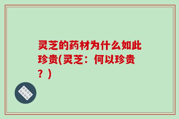 灵芝的药材为什么如此珍贵(灵芝:何以珍贵?) 灵芝的药材为什么如此珍贵(灵芝:何以珍贵?)