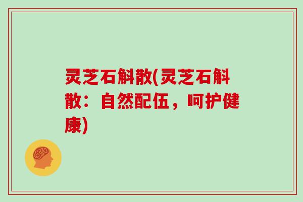 灵芝石斛散(灵芝石斛散:自然配伍,呵护健康) 灵芝石斛散(灵芝石斛散:自然配伍,呵护健康)