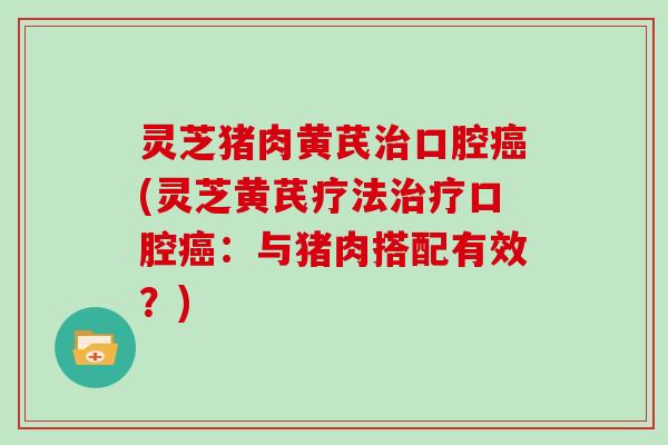 灵芝猪肉黄芪口腔(灵芝黄芪疗法口腔:与猪肉搭配有效?) 灵芝猪肉黄芪口腔(灵芝黄芪疗法口腔:与猪肉搭配有效?)