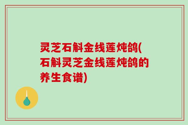 灵芝石斛金线莲炖鸽(石斛灵芝金线莲炖鸽的养生食谱) 灵芝石斛金线莲炖鸽(石斛灵芝金线莲炖鸽的养生食谱)