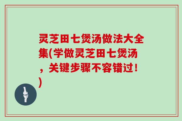 灵芝田七煲汤做法大全集(学做灵芝田七煲汤，关键步骤不容错过！)