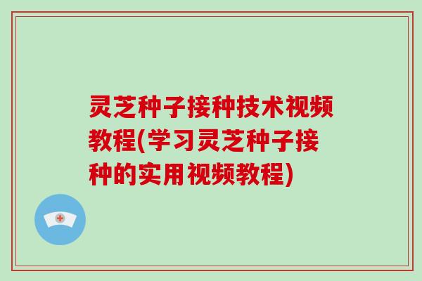 灵芝种子接种技术视频教程(学习灵芝种子接种的实用视频教程) 灵芝种子接种技术视频教程(学习灵芝种子接种的实用视频教程)