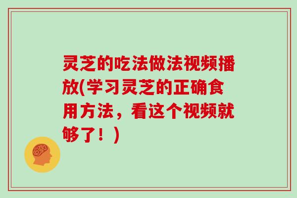 灵芝的吃法做法视频播放(学习灵芝的正确食用方法,看这个视频就够了!) 灵芝的吃法做法视频播放(学习灵芝的正确食用方法,看这个视频就够了!)