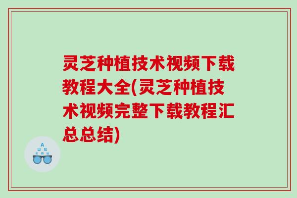 灵芝种植技术视频下载教程大全(灵芝种植技术视频完整下载教程汇总总结) 灵芝种植技术视频下载教程大全(灵芝种植技术视频完整下载教程汇总总结)