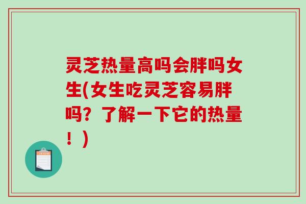 灵芝热量高吗会胖吗女生(女生吃灵芝容易胖吗?了解一下它的热量!) 灵芝热量高吗会胖吗女生(女生吃灵芝容易胖吗?了解一下它的热量!)