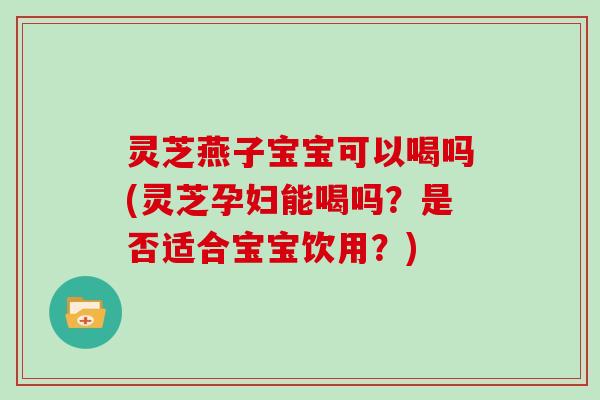 灵芝燕子宝宝可以喝吗(灵芝孕妇能喝吗?是否适合宝宝饮用?) 灵芝燕子宝宝可以喝吗(灵芝孕妇能喝吗?是否适合宝宝饮用?)