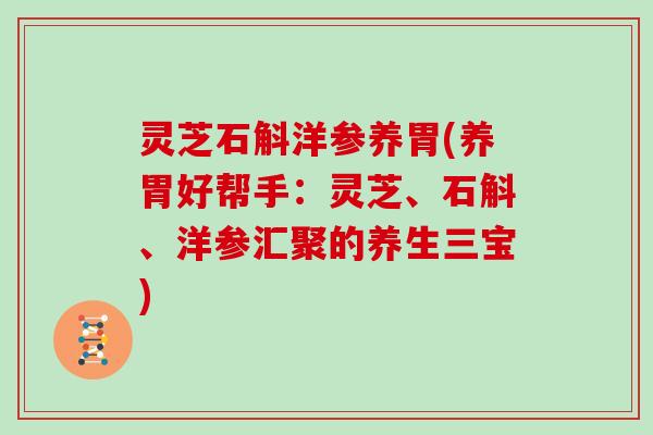 灵芝石斛洋参养胃(养胃好帮手:灵芝、石斛、洋参汇聚的养生三宝) 灵芝石斛洋参养胃(养胃好帮手:灵芝、石斛、洋参汇聚的养生三宝)