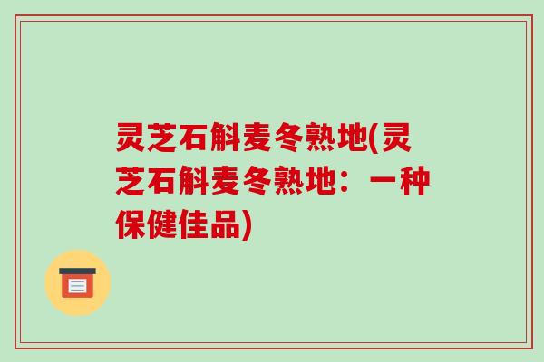 灵芝石斛麦冬熟地(灵芝石斛麦冬熟地:一种保健佳品) 灵芝石斛麦冬熟地(灵芝石斛麦冬熟地:一种保健佳品)