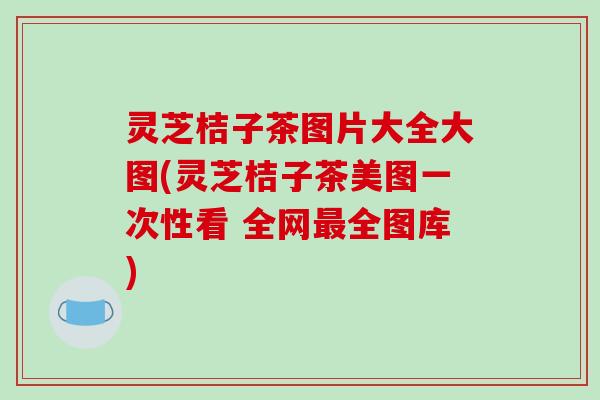 灵芝桔子茶图片大全大图(灵芝桔子茶美图一次性看 全网全图库) 灵芝桔子茶图片大全大图(灵芝桔子茶美图一次性看 全网全图库)