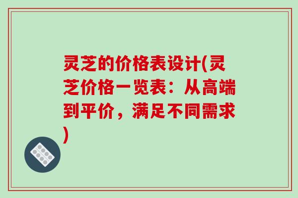 灵芝的价格表设计(灵芝价格一览表:从高端到平价,满足不同需求) 灵芝的价格表设计(灵芝价格一览表:从高端到平价,满足不同需求)