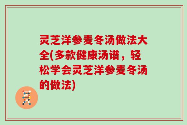 灵芝洋参麦冬汤做法大全(多款健康汤谱,轻松学会灵芝洋参麦冬汤的做法) 灵芝洋参麦冬汤做法大全(多款健康汤谱,轻松学会灵芝洋参麦冬汤的做法)