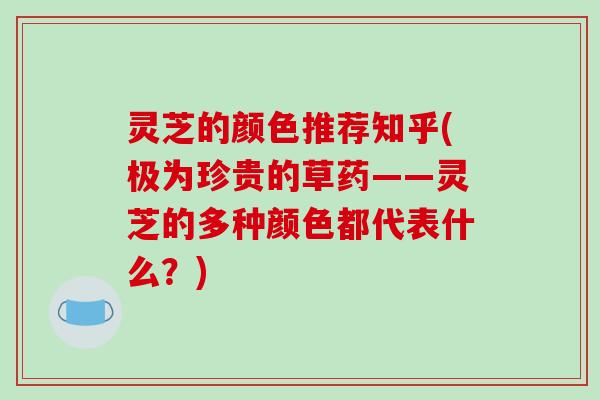 灵芝的颜色推荐知乎(极为珍贵的草药——灵芝的多种颜色都代表什么?) 灵芝的颜色推荐知乎(极为珍贵的草药——灵芝的多种颜色都代表什么?)