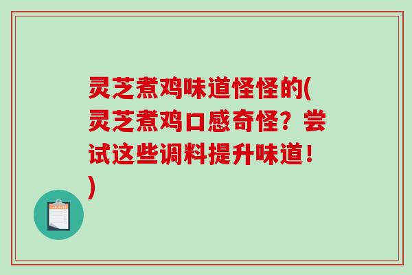 灵芝煮鸡味道怪怪的(灵芝煮鸡口感奇怪?尝试这些调料提升味道!) 灵芝煮鸡味道怪怪的(灵芝煮鸡口感奇怪?尝试这些调料提升味道!)