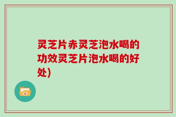 灵芝片赤灵芝泡水喝的功效灵芝片泡水喝的好处) 灵芝片赤灵芝泡水喝的功效灵芝片泡水喝的好处)