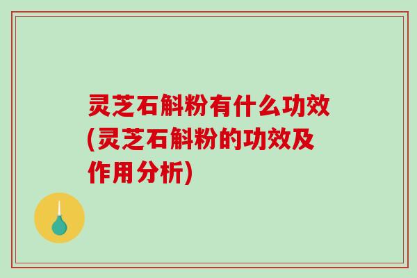 灵芝石斛粉有什么功效(灵芝石斛粉的功效及作用分析) 灵芝石斛粉有什么功效(灵芝石斛粉的功效及作用分析)