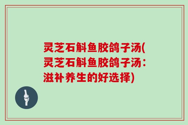 灵芝石斛鱼胶鸽子汤(灵芝石斛鱼胶鸽子汤：滋补养生的好选择)