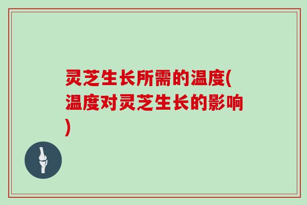 灵芝生长所需的温度(温度对灵芝生长的影响) 灵芝生长所需的温度(温度对灵芝生长的影响)