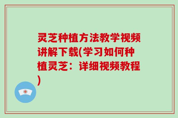 灵芝种植方法教学视频讲解下载(学习如何种植灵芝:详细视频教程) 灵芝种植方法教学视频讲解下载(学习如何种植灵芝:详细视频教程)