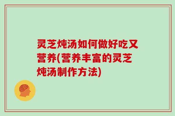 灵芝炖汤如何做好吃又营养(营养丰富的灵芝炖汤制作方法) 灵芝炖汤如何做好吃又营养(营养丰富的灵芝炖汤制作方法)