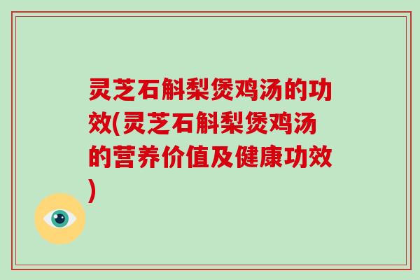 灵芝石斛梨煲鸡汤的功效(灵芝石斛梨煲鸡汤的营养价值及健康功效) 灵芝石斛梨煲鸡汤的功效(灵芝石斛梨煲鸡汤的营养价值及健康功效)