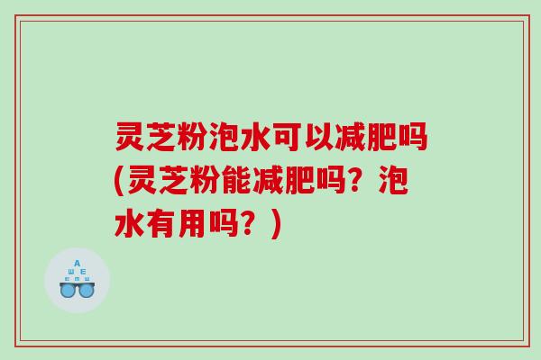 灵芝粉泡水可以吗(灵芝粉能吗?泡水有用吗?) 灵芝粉泡水可以吗(灵芝粉能吗?泡水有用吗?)