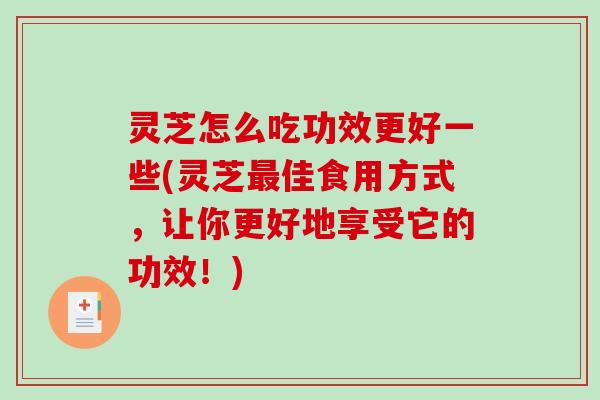 灵芝怎么吃功效更好一些(灵芝佳食用方式,让你更好地享受它的功效!) 灵芝怎么吃功效更好一些(灵芝佳食用方式,让你更好地享受它的功效!)