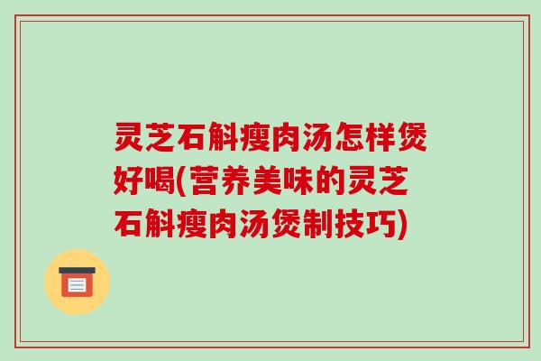 灵芝石斛瘦肉汤怎样煲好喝(营养美味的灵芝石斛瘦肉汤煲制技巧) 灵芝石斛瘦肉汤怎样煲好喝(营养美味的灵芝石斛瘦肉汤煲制技巧)