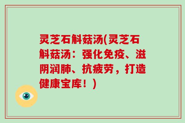 灵芝石斛菇汤(灵芝石斛菇汤:强化免疫、滋阴润、,打造健康宝库!) 灵芝石斛菇汤(灵芝石斛菇汤:强化免疫、滋阴润、,打造健康宝库!)