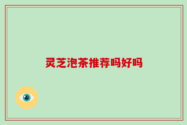 灵芝泡茶推荐吗好吗 灵芝泡茶推荐吗好吗