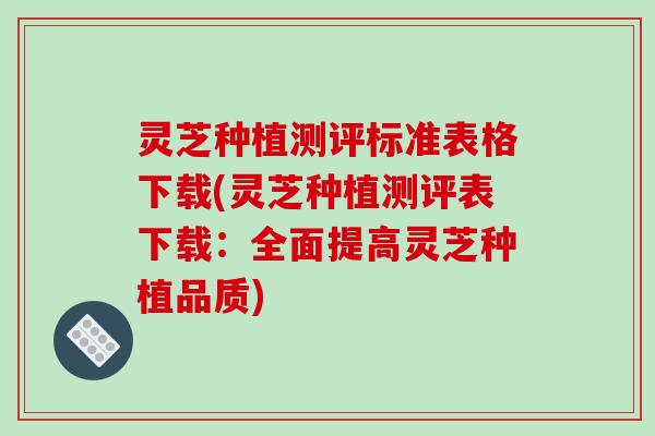 灵芝种植测评标准表格下载(灵芝种植测评表下载:全面提高灵芝种植品质) 灵芝种植测评标准表格下载(灵芝种植测评表下载:全面提高灵芝种植品质)
