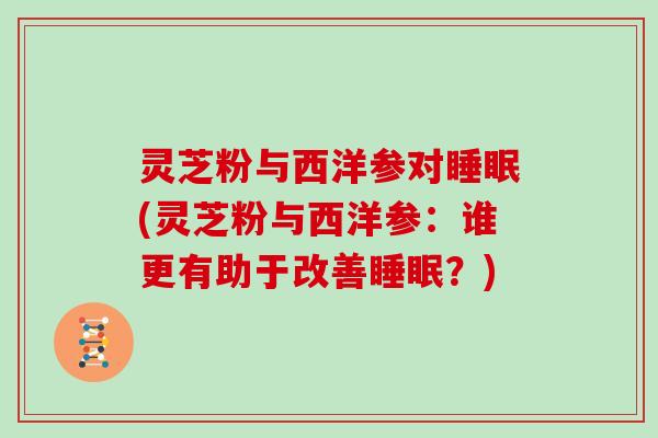 灵芝粉与西洋参对(灵芝粉与西洋参:谁更有助于改善?) 灵芝粉与西洋参对(灵芝粉与西洋参:谁更有助于改善?)