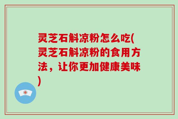 灵芝石斛凉粉怎么吃(灵芝石斛凉粉的食用方法,让你更加健康美味) 灵芝石斛凉粉怎么吃(灵芝石斛凉粉的食用方法,让你更加健康美味)
