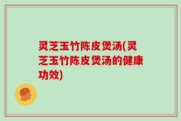 灵芝玉竹陈皮煲汤(灵芝玉竹陈皮煲汤的健康功效) 灵芝玉竹陈皮煲汤(灵芝玉竹陈皮煲汤的健康功效)