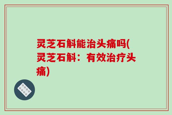灵芝石斛能头痛吗(灵芝石斛:有效头痛) 灵芝石斛能头痛吗(灵芝石斛:有效头痛)