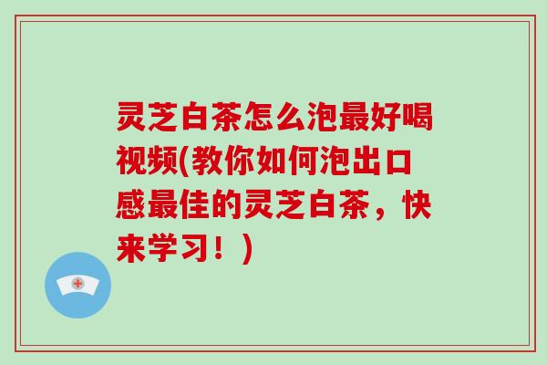灵芝白茶怎么泡好喝视频(教你如何泡出口感佳的灵芝白茶,快来学习!) 灵芝白茶怎么泡好喝视频(教你如何泡出口感佳的灵芝白茶,快来学习!)