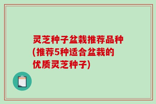 灵芝种子盆栽推荐品种(推荐5种适合盆栽的优质灵芝种子) 灵芝种子盆栽推荐品种(推荐5种适合盆栽的优质灵芝种子)