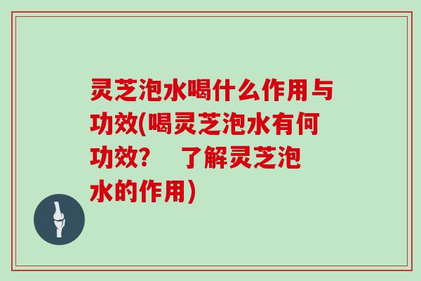 灵芝泡水喝什么作用与功效(喝灵芝泡水有何功效? 了解灵芝泡水的作用) 灵芝泡水喝什么作用与功效(喝灵芝泡水有何功效? 了解灵芝泡水的作用)