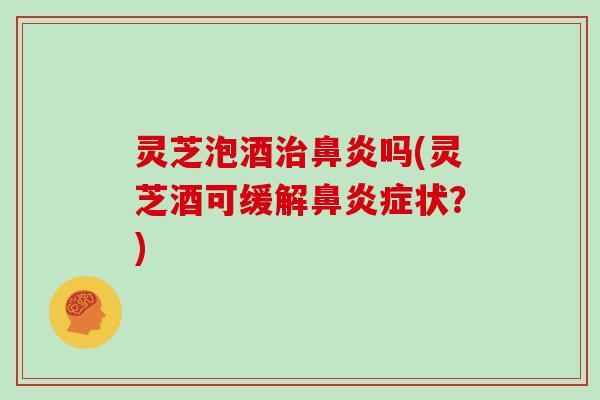 灵芝泡酒吗(灵芝酒可缓解症状?) 灵芝泡酒吗(灵芝酒可缓解症状?)