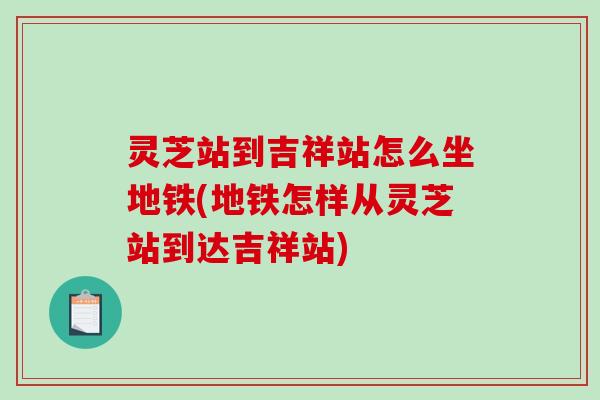灵芝站到吉祥站怎么坐地铁(地铁怎样从灵芝站到达吉祥站) 灵芝站到吉祥站怎么坐地铁(地铁怎样从灵芝站到达吉祥站)