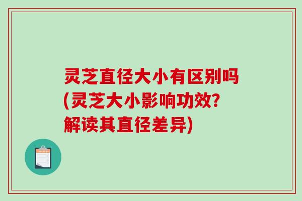 灵芝直径大小有区别吗(灵芝大小影响功效?解读其直径差异) 灵芝直径大小有区别吗(灵芝大小影响功效?解读其直径差异)